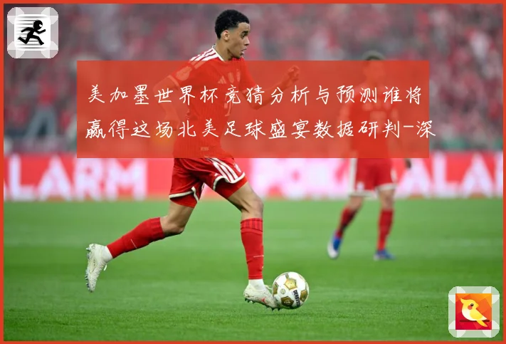 美加墨世界杯竞猜分析与预测谁将赢得这场北美足球盛宴数据研判-深度解析