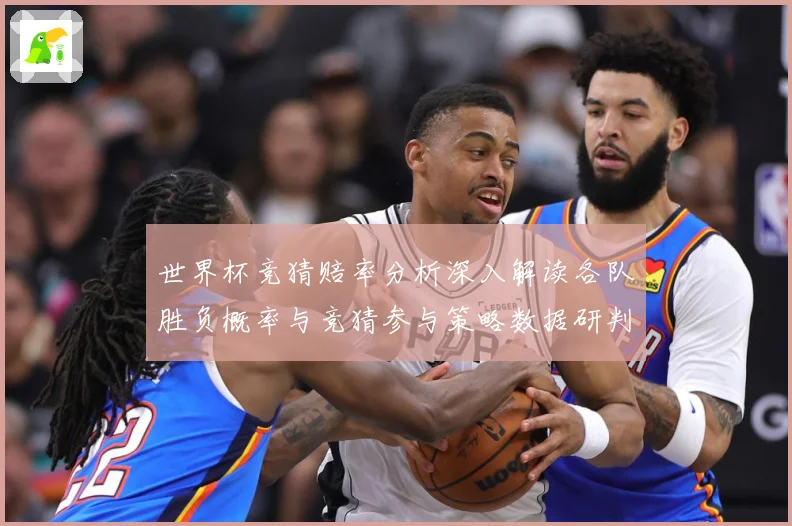 世界杯竞猜赔率分析深入解读各队胜负概率与竞猜参与策略数据研判-深度解析