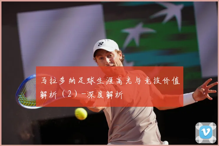 马拉多纳足球生涯高光与竞技价值解析（2）-深度解析