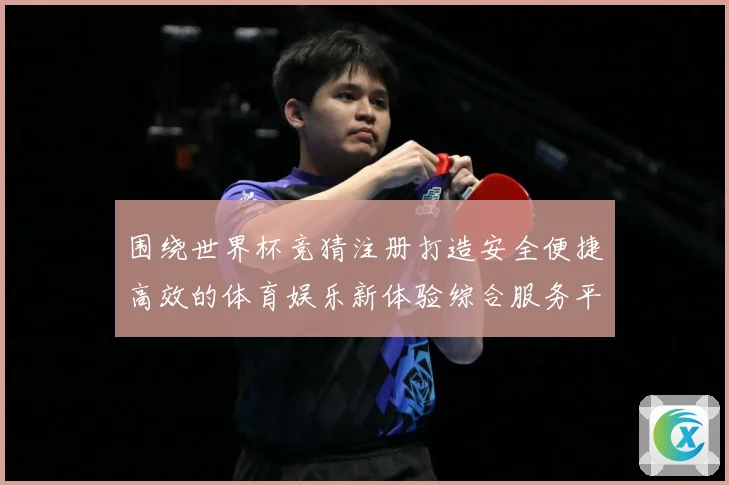 围绕世界杯竞猜注册打造安全便捷高效的体育娱乐新体验综合服务平数据研判-深度解析