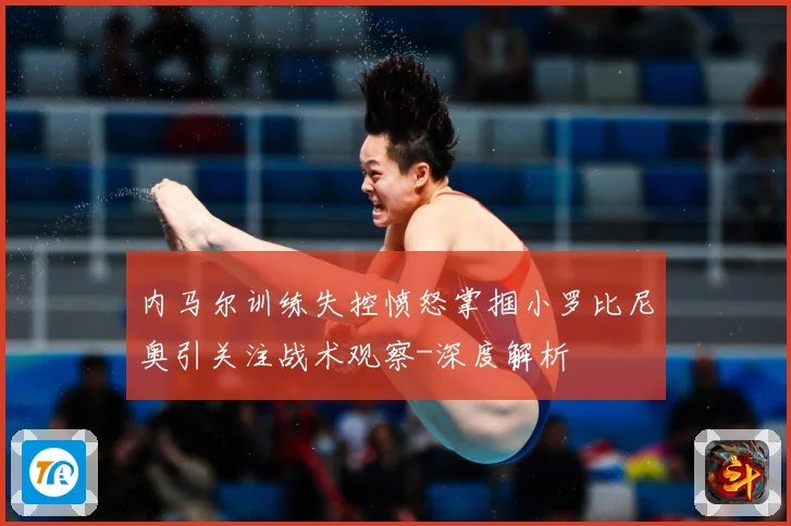 内马尔训练失控愤怒掌掴小罗比尼奥引关注战术观察-深度解析