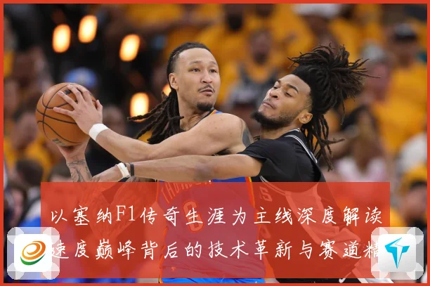 以塞纳F1传奇生涯为主线深度解读速度巅峰背后的技术革新与赛道精神传承-深度解析