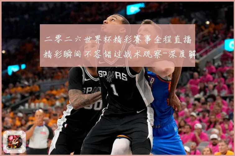 二零二六世界杯精彩赛事全程直播精彩瞬间不容错过战术观察-深度解析
