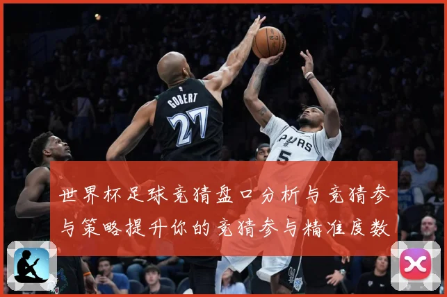 世界杯足球竞猜盘口分析与竞猜参与策略提升你的竞猜参与精准度数据研判-深度解析