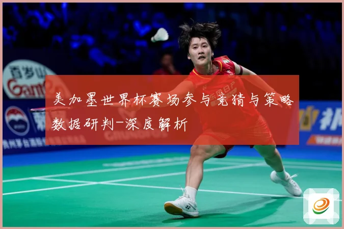 美加墨世界杯赛场参与竞猜与策略数据研判-深度解析