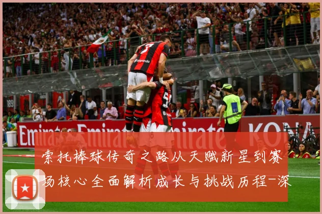 索托棒球传奇之路从天赋新星到赛场核心全面解析成长与挑战历程-深度解析
