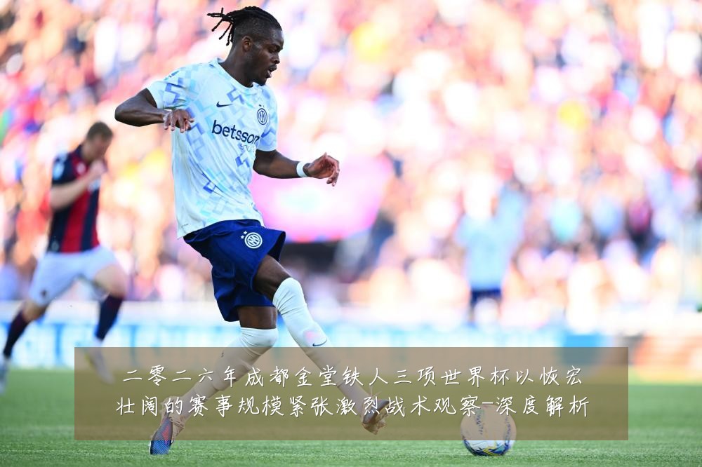 二零二六年成都金堂铁人三项世界杯以恢宏壮阔的赛事规模紧张激烈战术观察-深度解析