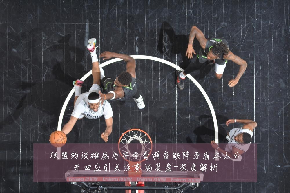 联盟约谈雄鹿与字母哥调查缺阵矛盾本人公开回应引关注赛场复盘-深度解析