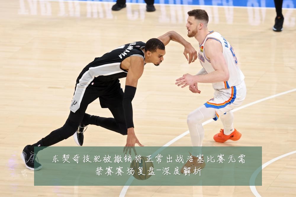 东契奇技犯被撤销将正常出战活塞比赛无需禁赛赛场复盘-深度解析