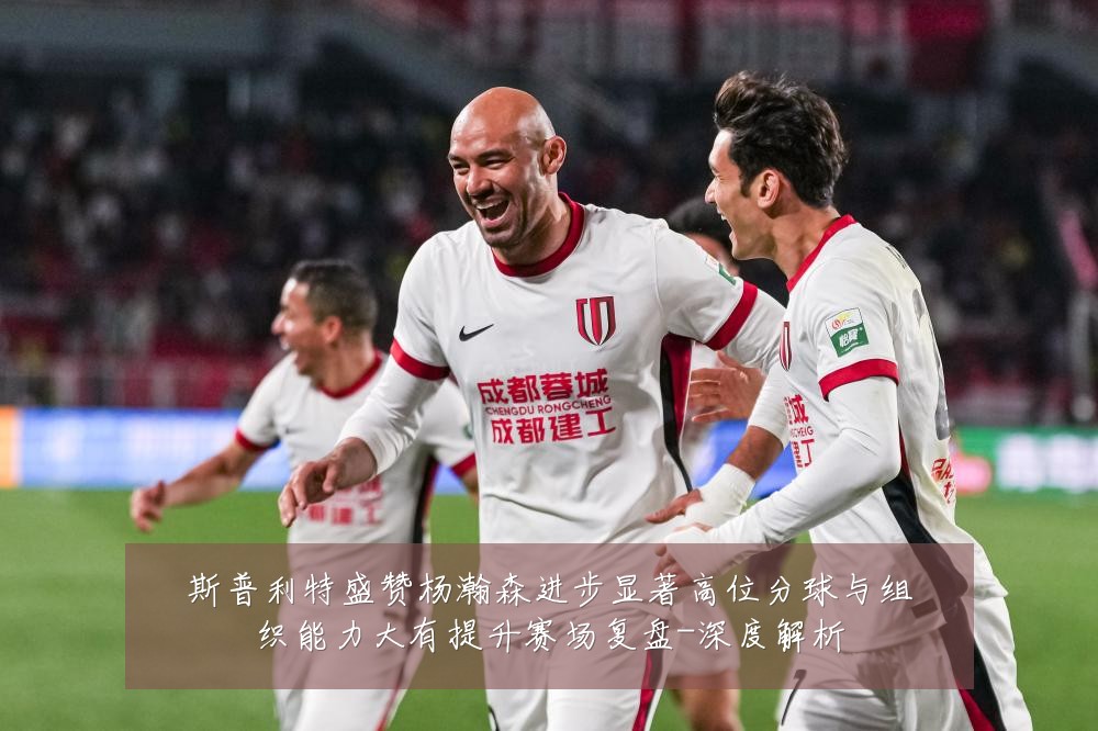 斯普利特盛赞杨瀚森进步显著高位分球与组织能力大有提升赛场复盘-深度解析