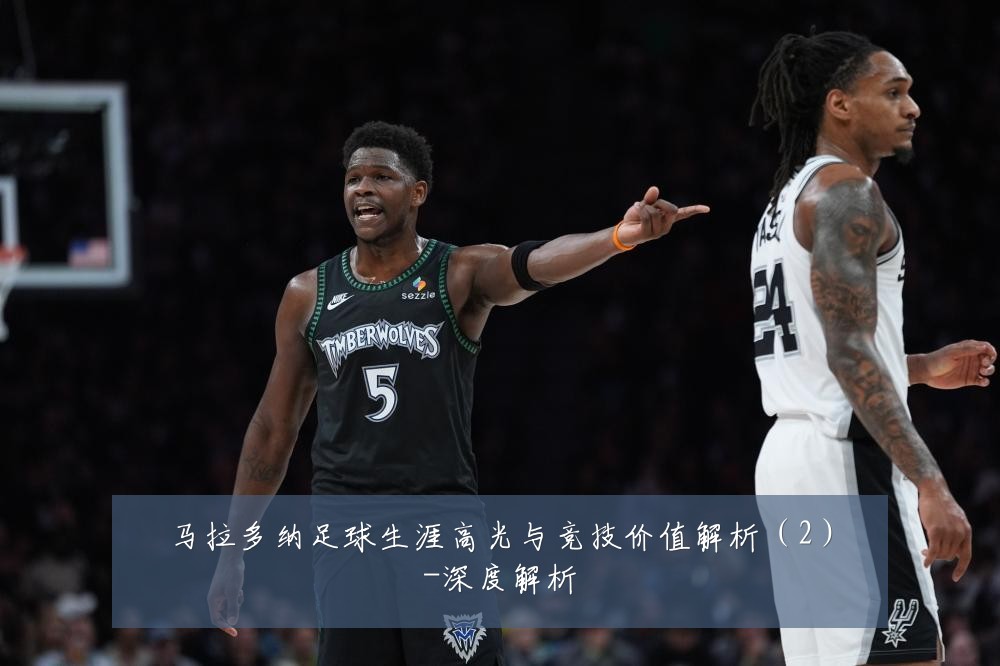 马拉多纳足球生涯高光与竞技价值解析（2）-深度解析